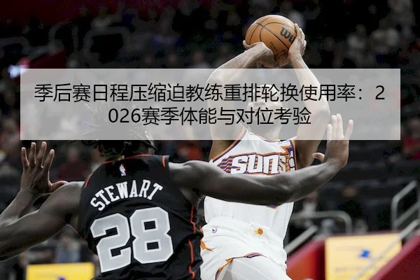 季后赛日程压缩迫教练重排轮换使用率：2026赛季体能与对位考验